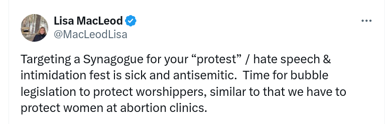 TWEET
[avatar] Lisa MacLeod [blue check]
@MacLeodLisa
·
Mar 2
Targeting a Synagogue for your “protest” / hate speech & intimidation fest is sick and antisemitic.  Time for bubble legislation to protect worshippers, similar to that we have to protect women at abortion clinics.